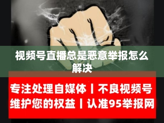 视频号直播总是恶意举报怎么解决